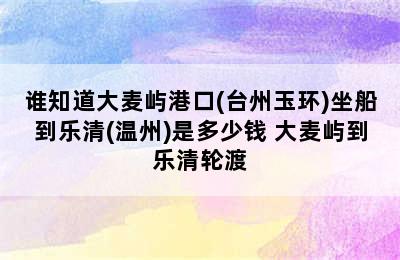 谁知道大麦屿港口(台州玉环)坐船到乐清(温州)是多少钱 大麦屿到乐清轮渡